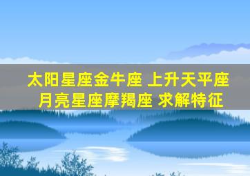 太阳星座金牛座 上升天平座 月亮星座摩羯座 求解特征