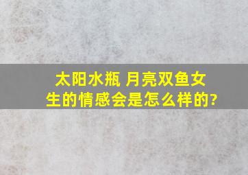 太阳水瓶 月亮双鱼女生的情感会是怎么样的?