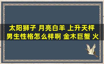 太阳狮子 月亮白羊 上升天枰 男生性格怎么样啊 金木巨蟹 火星金牛 ...