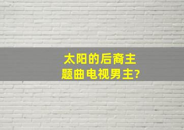 太阳的后裔主题曲电视男主?