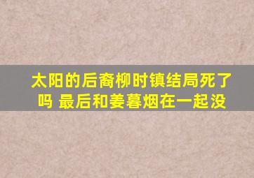 太阳的后裔柳时镇结局死了吗 最后和姜暮烟在一起没