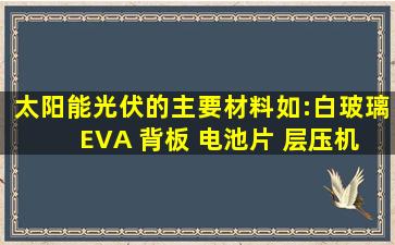 太阳能光伏的主要材料如:白玻璃 EVA 背板 电池片 层压机的工艺要求...