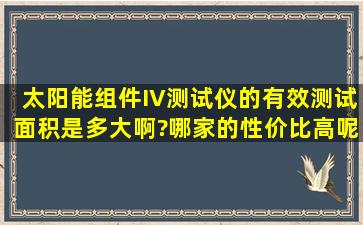 太阳能组件IV测试仪的有效测试面积是多大啊?哪家的性价比高呢?什么...