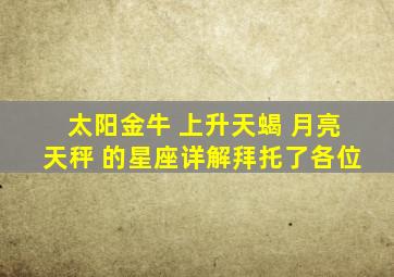 太阳金牛 ,上升天蝎 ,月亮天秤 的星座详解拜托了各位