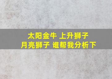 太阳金牛 上升狮子 月亮狮子 谁帮我分析下