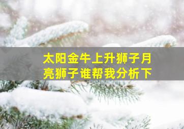 太阳金牛上升狮子月亮狮子谁帮我分析下