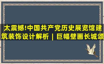 太震撼!中国共产党历史展览馆建筑装饰设计解析︱巨幅壁画《长城颂...