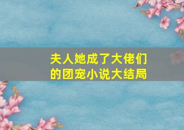 夫人她成了大佬们的团宠小说大结局