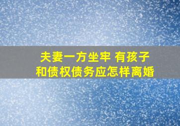 夫妻一方坐牢 有孩子和债权债务应怎样离婚