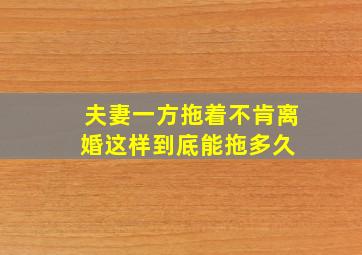 夫妻一方拖着不肯离婚,这样到底能拖多久 