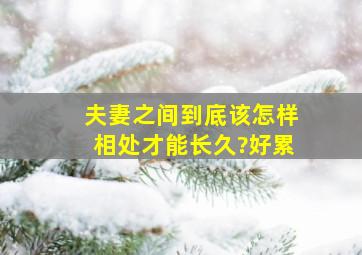 夫妻之间到底该怎样相处才能长久?好累