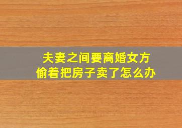 夫妻之间要离婚女方偷着把房子卖了怎么办