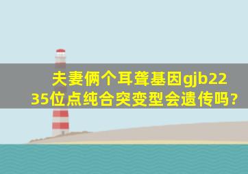 夫妻俩个耳聋基因gjb2235位点纯合突变型会遗传吗?