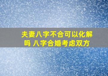 夫妻八字不合可以化解吗 八字合婚考虑双方