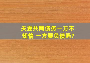 夫妻共同债务一方不知情, 一方要负债吗?