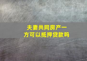 夫妻共同房产一方可以抵押贷款吗