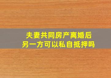 夫妻共同房产离婚后另一方可以私自抵押吗