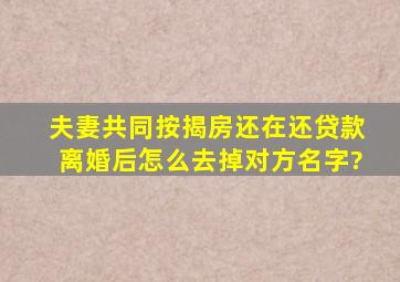 夫妻共同按揭房,还在还贷款,离婚后怎么去掉对方名字?