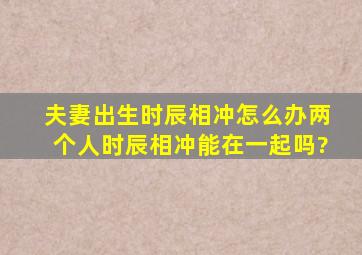 夫妻出生时辰相冲怎么办,两个人时辰相冲能在一起吗?