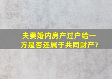 夫妻婚内房产过户给一方,是否还属于共同财产?