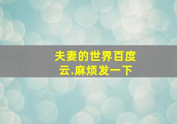 夫妻的世界百度云.麻烦发一下(