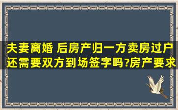 夫妻离婚 后房产归一方,卖房过户还需要双方到场签字吗?房产要求双方...