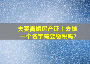 夫妻离婚,房产证上去掉一个名字,需要缴税吗?