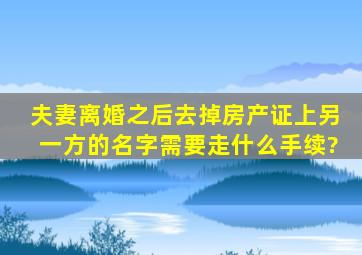 夫妻离婚之后,去掉房产证上另一方的名字需要走什么手续?