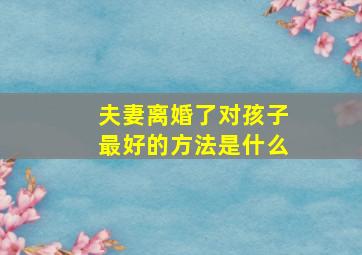 夫妻离婚了对孩子最好的方法是什么