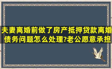 夫妻离婚前做了房产抵押贷款,离婚债务问题怎么处理?老公愿意承担...