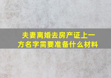 夫妻离婚去房产证上一方名字,需要准备什么材料