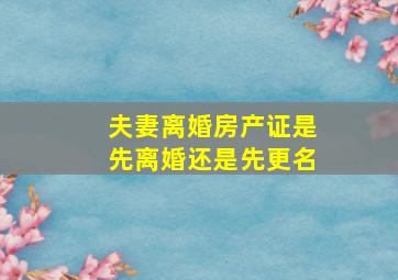 夫妻离婚房产证是先离婚还是先更名