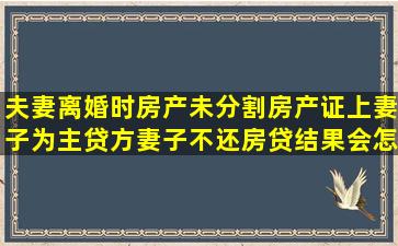 夫妻离婚时房产未分割,房产证上妻子为主贷方,妻子不还房贷结果会怎么样...