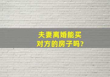 夫妻离婚能买对方的房子吗?