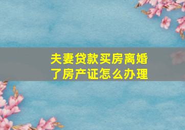 夫妻贷款买房离婚了房产证怎么办理