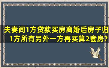 夫妻间1方贷款买房离婚后房子归1方所有另外一方再买算2套房?