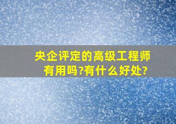 央企评定的高级工程师有用吗?有什么好处?