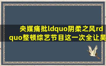 央媒痛批“阴柔之风”,整顿综艺节目,这一次,全让吴京说中了!