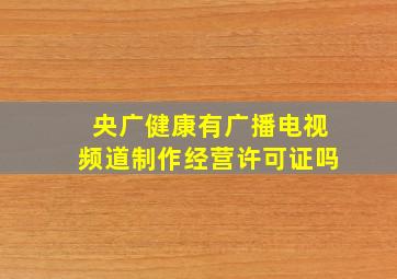 央广健康有广播电视频道制作经营许可证吗(