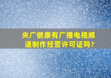 央广健康有广播电视频道制作经营许可证吗?