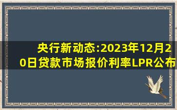 央行新动态:2023年12月20日贷款市场报价利率(LPR)公布!