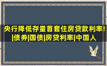 央行降低存量首套住房贷款利率!|债券|国债|房贷利率|中国人民银行