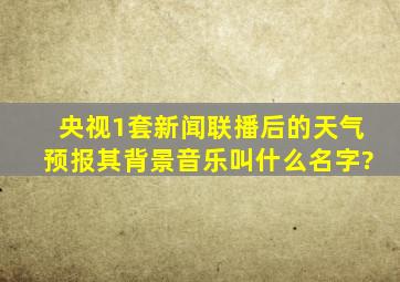 央视1套新闻联播后的天气预报,其背景音乐叫什么名字?