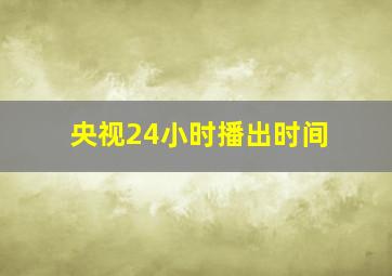 央视24小时播出时间(