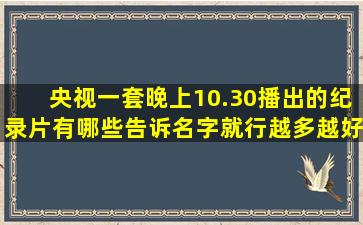 央视一套晚上10.30播出的纪录片有哪些告诉名字就行越多越好