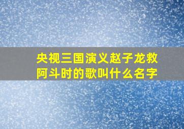 央视三国演义赵子龙救阿斗时的歌叫什么名字