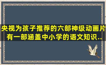 央视为孩子推荐的六部神级动画片,有一部涵盖中小学的语文知识...