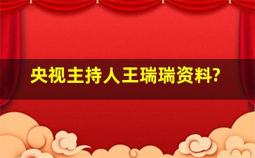 央视主持人王瑞瑞资料?