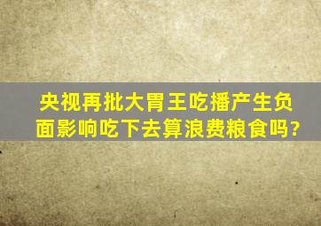 央视再批大胃王吃播产生负面影响,吃下去算浪费粮食吗?