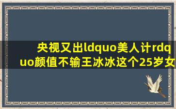 央视又出“美人计”,颜值不输王冰冰,这个25岁女记者什么来头呢?